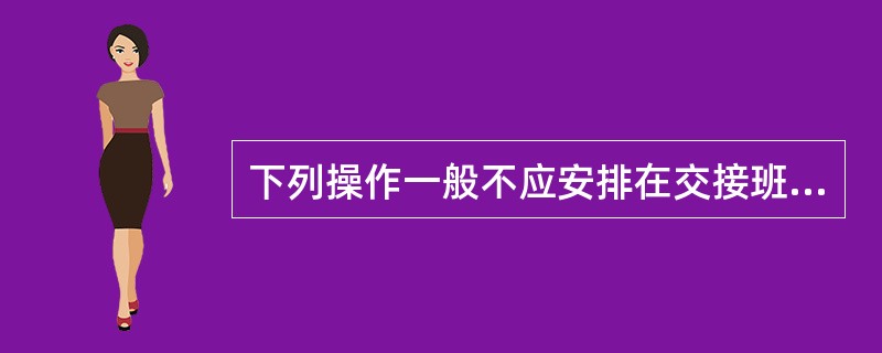 下列操作一般不应安排在交接班时间进行（）