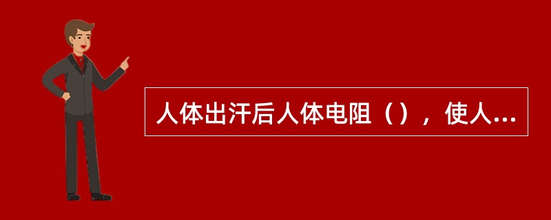 人体出汗后人体电阻（），使人体触电的危险性变大。