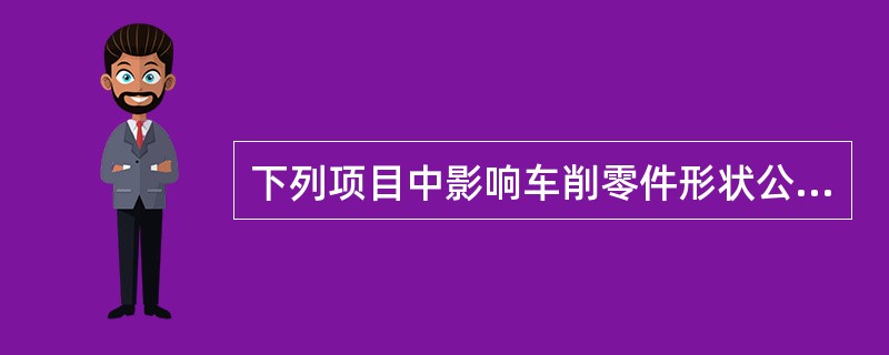 下列项目中影响车削零件形状公差的主要因素是（）