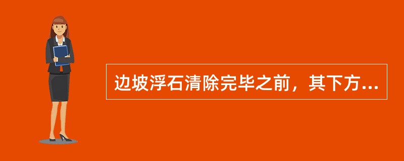 边坡浮石清除完毕之前，其下方不应生产。