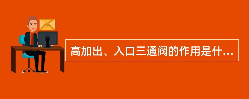 高加出、入口三通阀的作用是什么？是什么形式的？