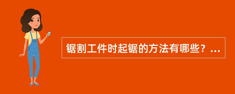 锯割工件时起锯的方法有哪些？操作要点是什么？