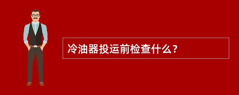 冷油器投运前检查什么？