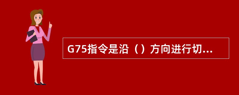 G75指令是沿（）方向进行切槽循环加工的（FANUC系统）。