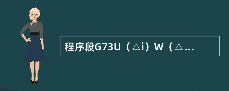 程序段G73U（△i）W（△k）R（r）P（ns）Q（nf）X（△x）Z（△z）