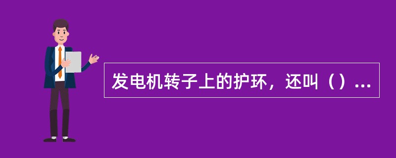 发电机转子上的护环，还叫（），护环和转子连结，在结构上护环有（）种结构，一种是（