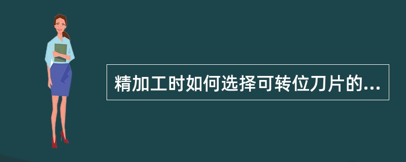 精加工时如何选择可转位刀片的刀尖圆弧及后角？