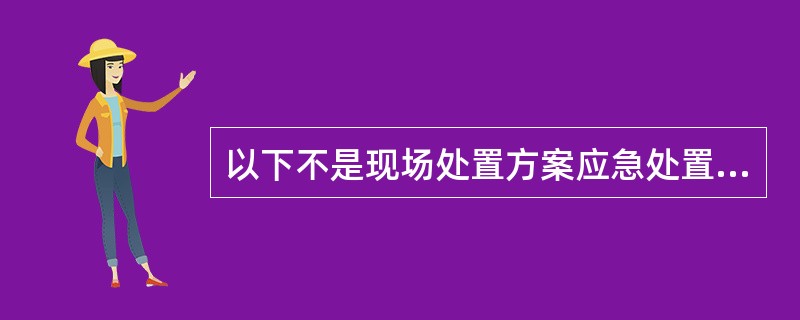 以下不是现场处置方案应急处置的内容的是（）。