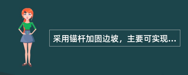 采用锚杆加固边坡，主要可实现（）。
