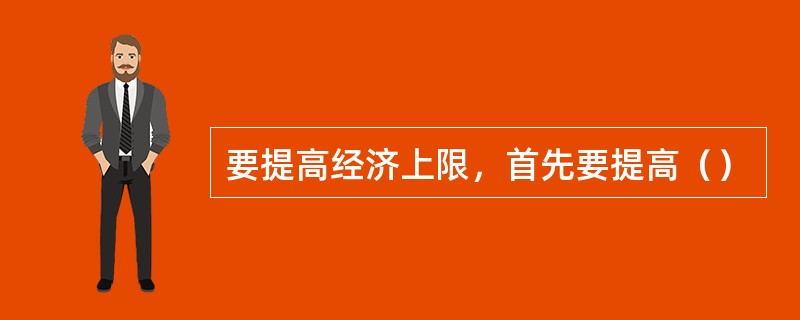 要提高经济上限，首先要提高（）