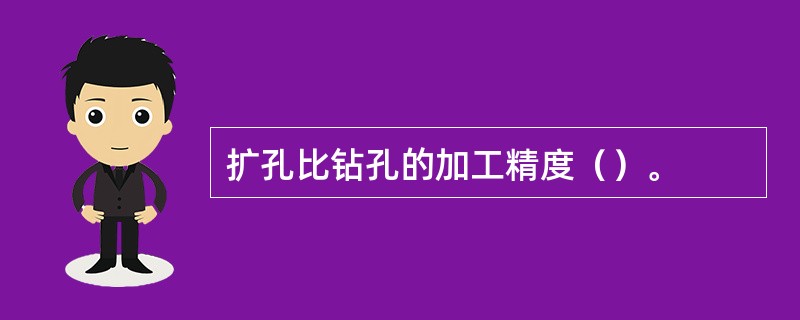 扩孔比钻孔的加工精度（）。