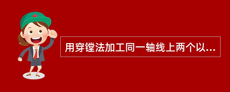 用穿镗法加工同一轴线上两个以上的孔。而且孔与孔之间的同轴度要求较高时，宜用（）。
