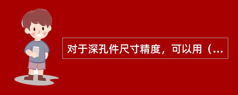 对于深孔件尺寸精度，可以用（）进行检验。