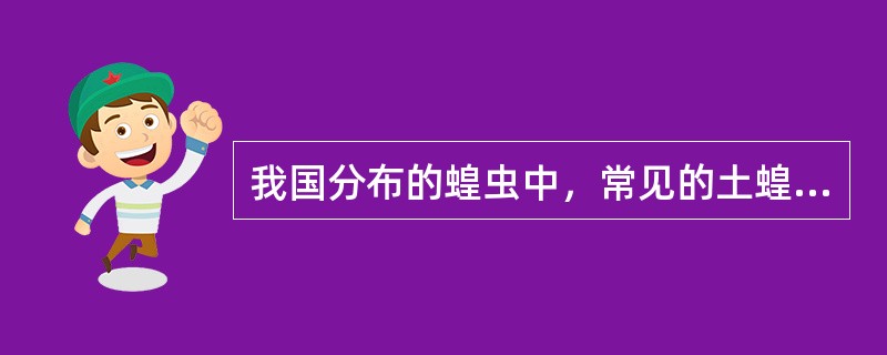 我国分布的蝗虫中，常见的土蝗种类有（）、（）、（）、和（）；常见的飞蝗种类有（）