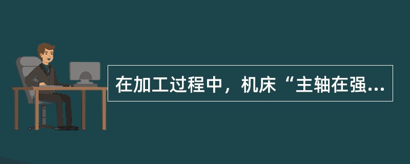 在加工过程中，机床“主轴在强力切削时停转”的异常现象，试分析引起的原因？