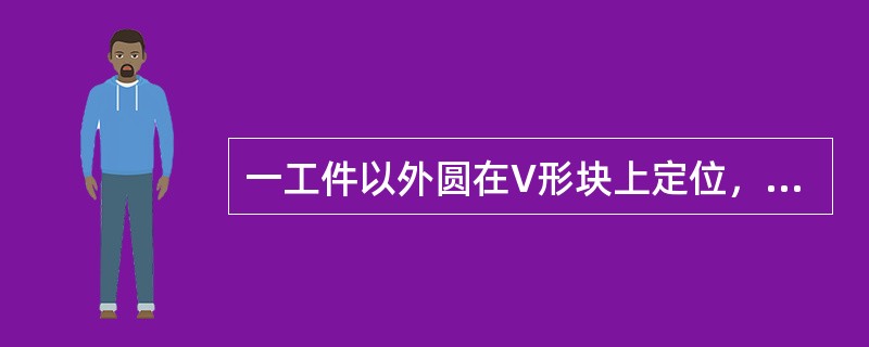 一工件以外圆在V形块上定位，V形块的角度是120。。工件直径上偏差＋0.03，下