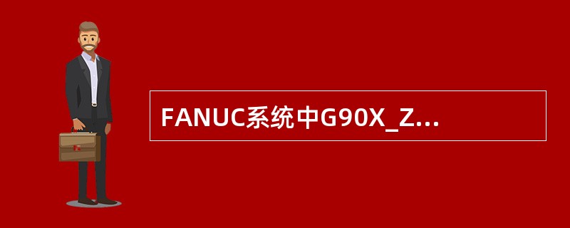 FANUC系统中G90X_Z_R_F_；是（）程序任（FANUC系统）