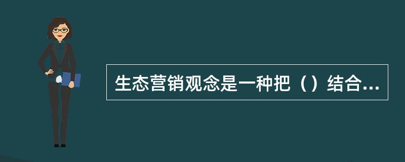 生态营销观念是一种把（）结合起来的经营观念。