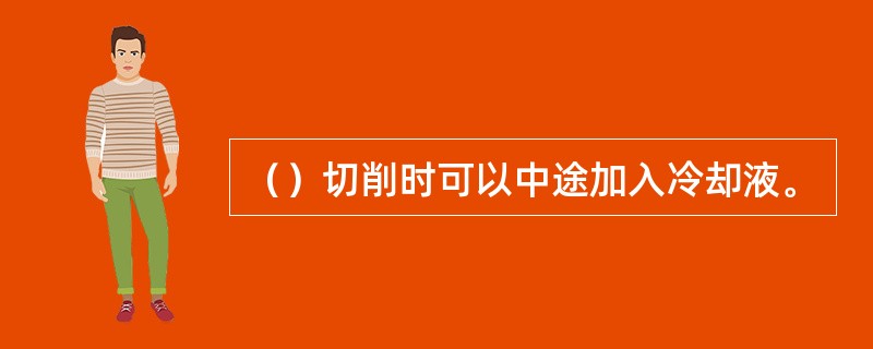 （）切削时可以中途加入冷却液。