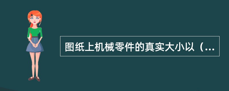 图纸上机械零件的真实大小以（）为依据