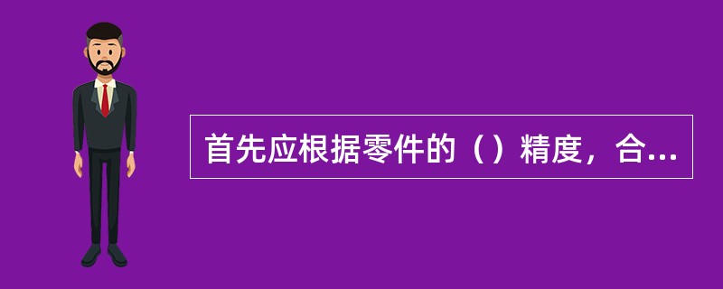 首先应根据零件的（）精度，合理选择装夹方法。