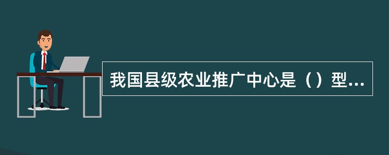 我国县级农业推广中心是（）型农业推广组织。