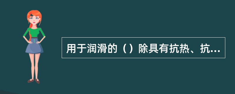 用于润滑的（）除具有抗热、抗湿基优良的润滑性能外，还能对金属表面起良好的保护作用