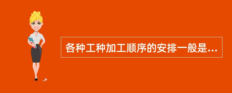 各种工种加工顺序的安排一般是（）。