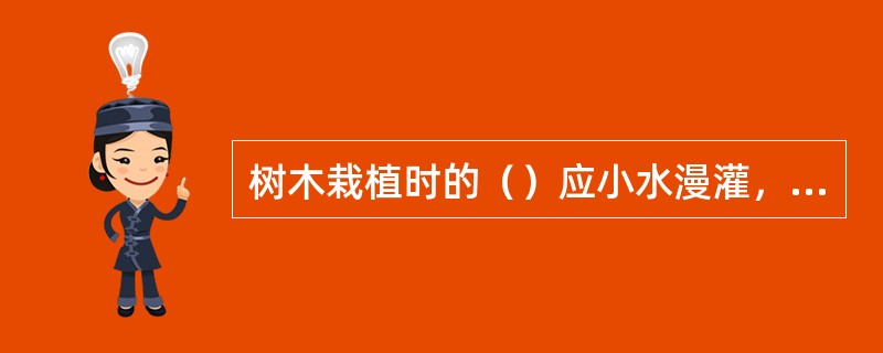 树木栽植时的（）应小水漫灌，一次性浇足、浇透。