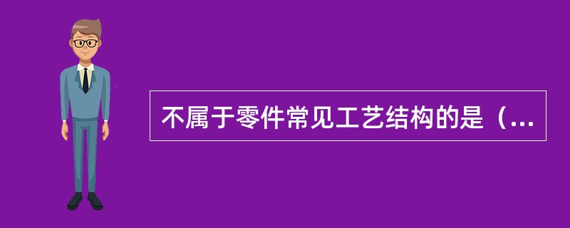 不属于零件常见工艺结构的是（）。