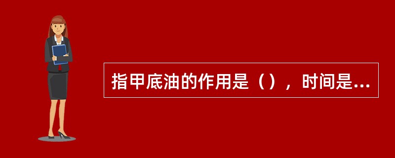 指甲底油的作用是（），时间是（）周。（）