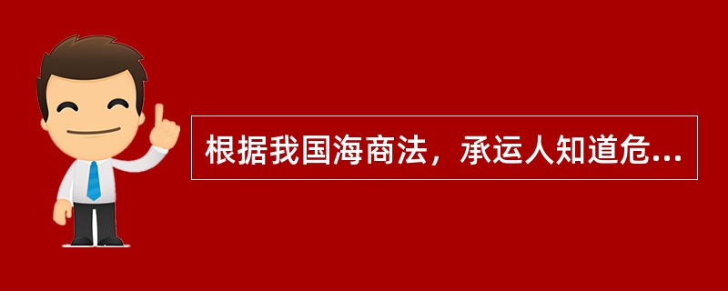 根据我国海商法，承运人知道危险货物的性质并已同意装运的，当货物对船舶构成实际危险