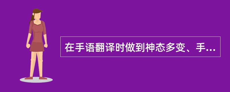 在手语翻译时做到神态多变、手势动作适度的夸张、快慢有序，在翻译过程中要注意（）