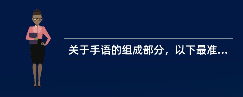 关于手语的组成部分，以下最准确的说法是（）