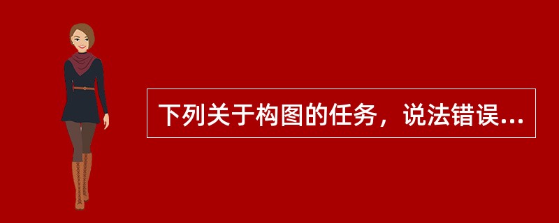 下列关于构图的任务，说法错误的是（）。