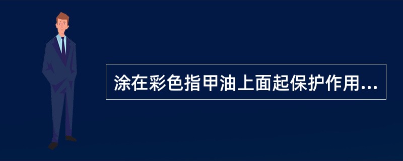 涂在彩色指甲油上面起保护作用的是（）。