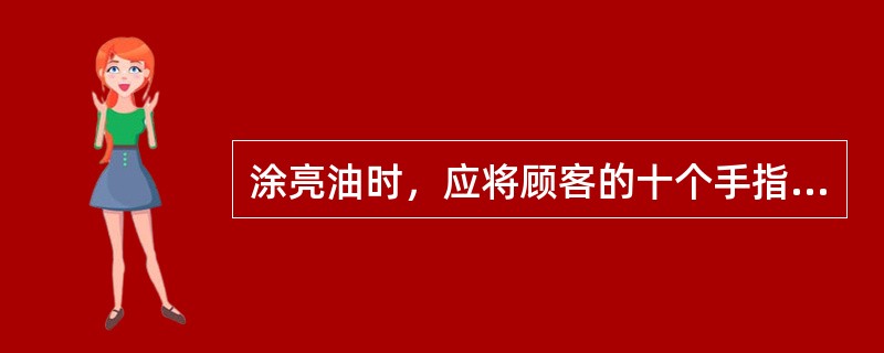 涂亮油时，应将顾客的十个手指（）用亮油包裹一下。