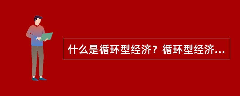 什么是循环型经济？循环型经济的产业结构于区域结构有何特点？