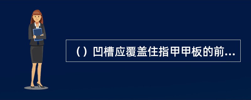（）凹槽应覆盖住指甲甲板的前缘处。