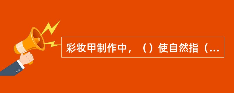 彩妆甲制作中，（）使自然指（趾）甲清洁、亮丽、形状整齐、凸显精干的职业形象。