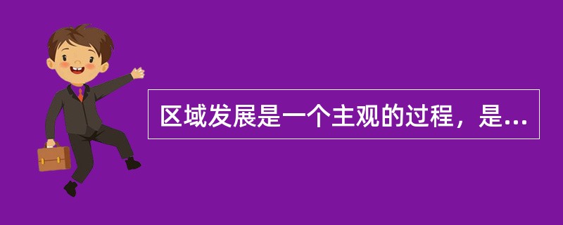 区域发展是一个主观的过程，是人们作用于区域经济开发过程的主观行为。