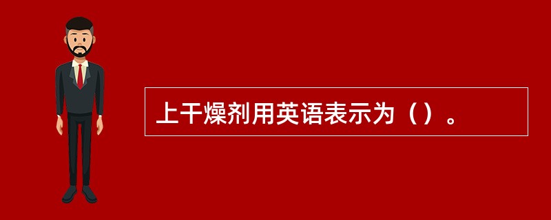 上干燥剂用英语表示为（）。