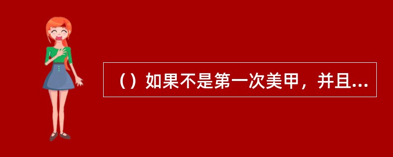 （）如果不是第一次美甲，并且有过负面经验，高级美甲师需要详细地了解顾客的特殊要求