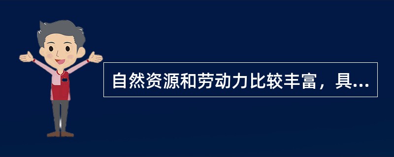 自然资源和劳动力比较丰富，具有比较优势，而资金比较紧缺和科技水平较低，具有相对劣