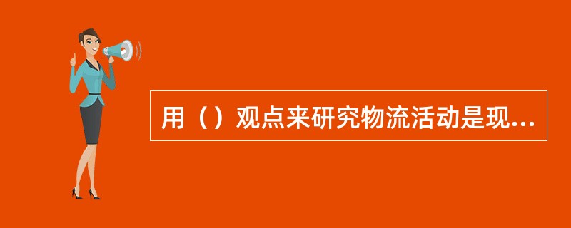 用（）观点来研究物流活动是现代物流科学的核心问题。