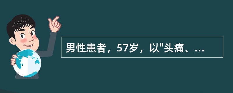 男性患者，57岁，以"头痛、呕吐，左侧肢体无力4小时"为主诉住院。既往高血压病病