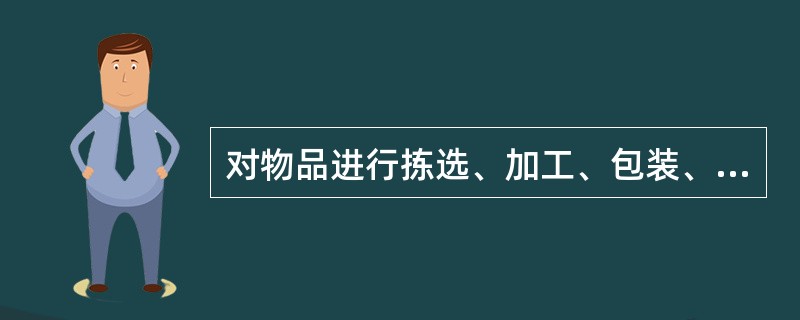 对物品进行拣选、加工、包装、分割、组配等作业是流通加工业务的范围