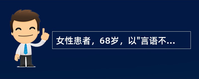女性患者，68岁，以"言语不清、右侧肢体无力5天，加重2天"为主诉来诊。查体：血