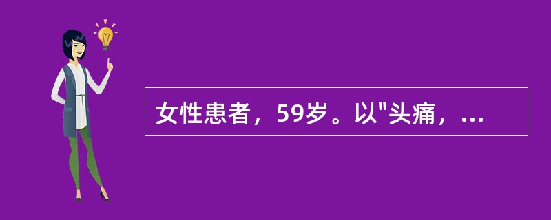 女性患者，59岁。以"头痛，意识不清30分钟"为主诉住院。既往高血压20年，不规