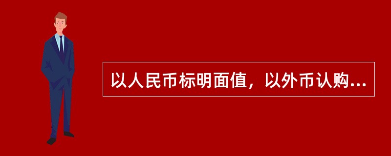 以人民币标明面值，以外币认购和买卖，在上海和深圳两个证券交易所上市交易的股票称之